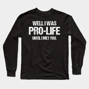 Well I was pro-life until I met you. Long Sleeve T-Shirt